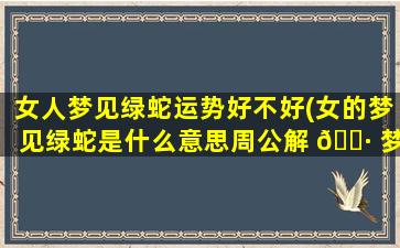 女人梦见绿蛇运势好不好(女的梦见绿蛇是什么意思周公解 🌷 梦 🌷 )
